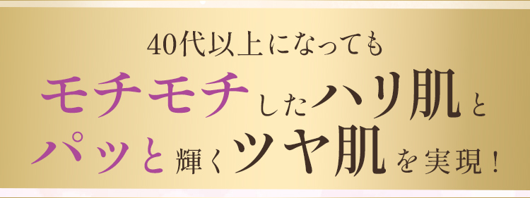 40代以上になってもモチモチしたハリ肌とパッと輝くツヤ肌を実現！