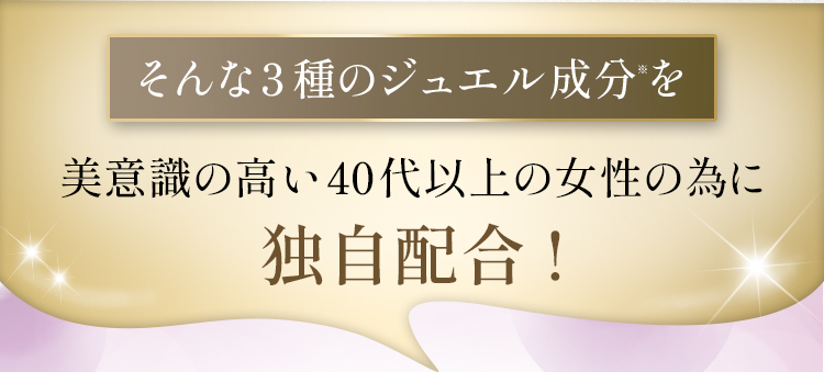 そんな３種のジュエル成分を美意識の高い40代以上の女性の為に独自配合！
