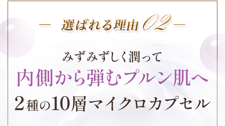 選ばれる理由２ みずみずしく潤って内側から弾むプルン肌へ